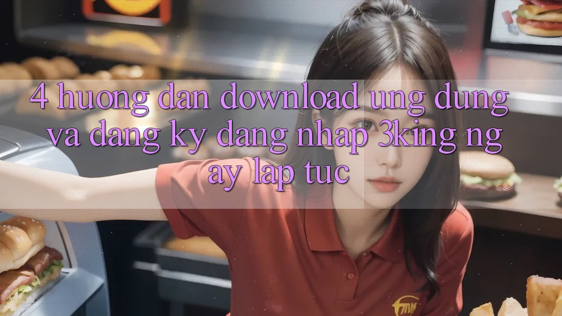 4. Hướng Dẫn Download Ứng dụng Và Đăng Ký, Đăng Nhập 3king Ngay lập tức 4. Hướng Dẫn Download Ứng dụng Và Đăng Ký, Đăng Nhập 3king Ngay lập tức