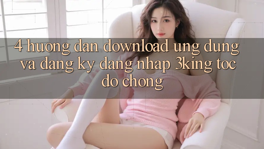 4. Hướng Dẫn Download Ứng dụng Và Đăng Ký, Đăng Nhập 3king Tốc độ Chóng 4. Hướng Dẫn Download Ứng dụng Và Đăng Ký, Đăng Nhập 3king Tốc độ Chóng