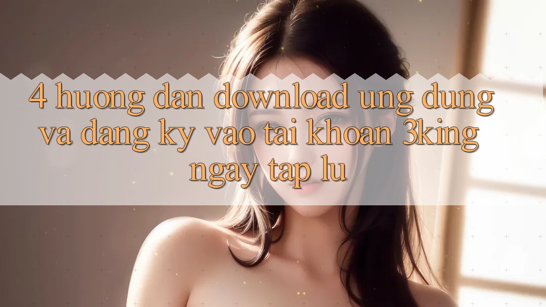 4. Hướng Dẫn Download Ứng dụng Và Đăng Ký, Vào tài khoản 3king Ngay tắp lự