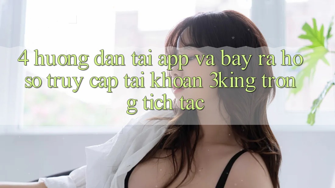 4. Hướng Dẫn Tải App Và Bày ra hồ sơ, Truy cập tài khoản 3king Trong tích tắc 4. Hướng Dẫn Tải App Và Bày ra hồ sơ, Truy cập tài khoản 3king Trong tích tắc