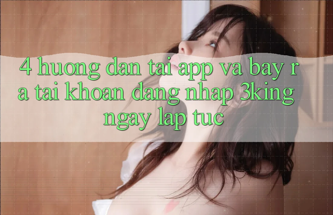 4. Hướng Dẫn Tải App Và Bày ra tài khoản, Đăng Nhập 3king Ngay lập tức 4. Hướng Dẫn Tải App Và Bày ra tài khoản, Đăng Nhập 3king Ngay lập tức