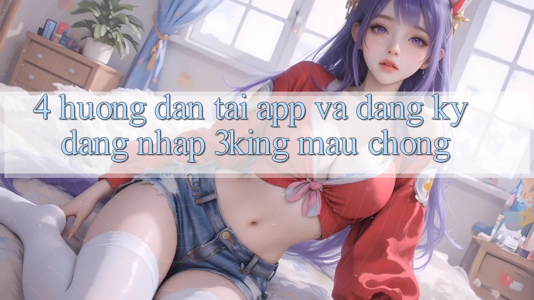 4. Hướng Dẫn Tải App Và Đăng Ký, Đăng Nhập 3king Mau Chóng