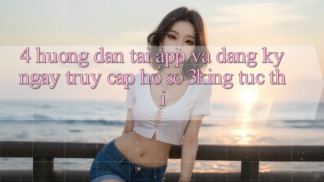 4. Hướng Dẫn Tải App Và Đăng ký ngay, Truy cập hồ sơ 3king Tức thì 4. Hướng Dẫn Tải App Và Đăng ký ngay, Truy cập hồ sơ 3king Tức thì