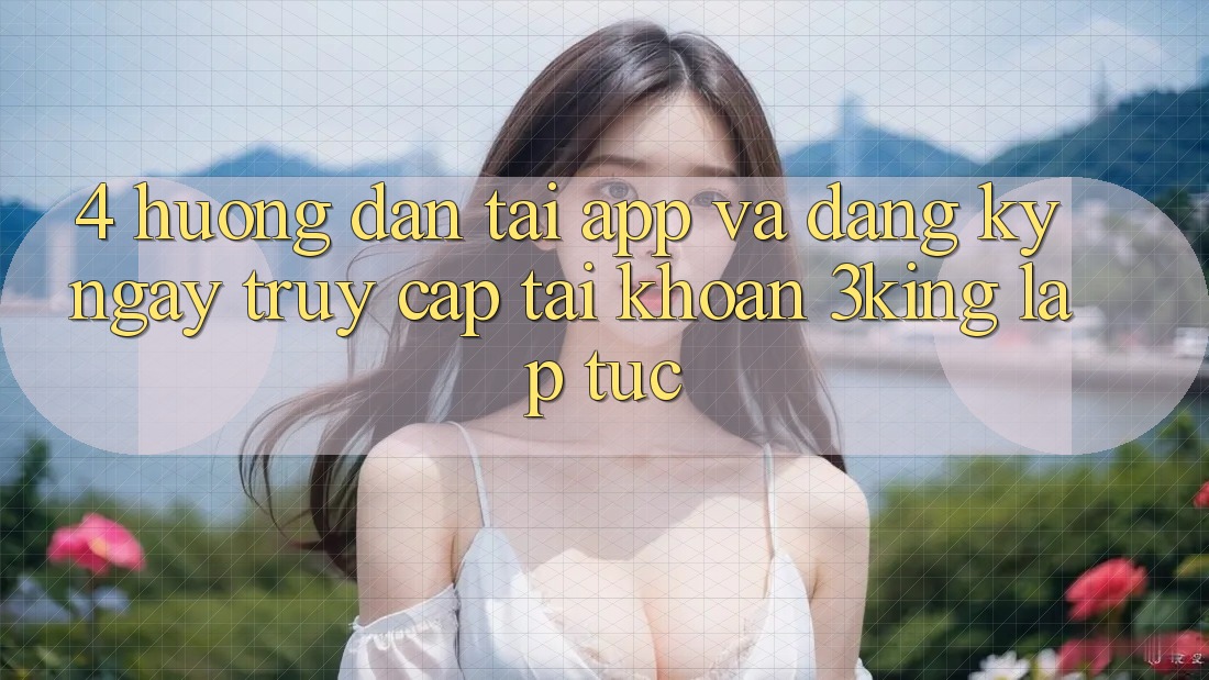4. Hướng Dẫn Tải App Và Đăng ký ngay, Truy cập tài khoản 3king Lập tức