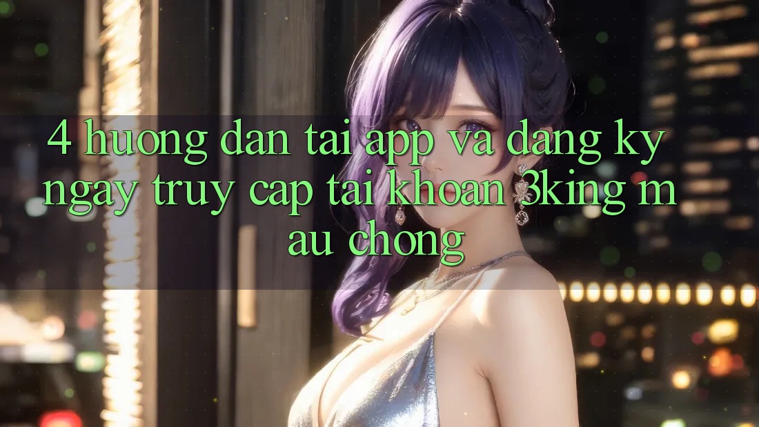 4. Hướng Dẫn Tải App Và Đăng ký ngay, Truy cập tài khoản 3king Mau Chóng 4. Hướng Dẫn Tải App Và Đăng ký ngay, Truy cập tài khoản 3king Mau Chóng