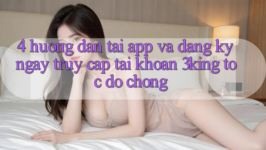 4. Hướng Dẫn Tải App Và Đăng ký ngay, Truy cập tài khoản 3king Tốc độ Chóng