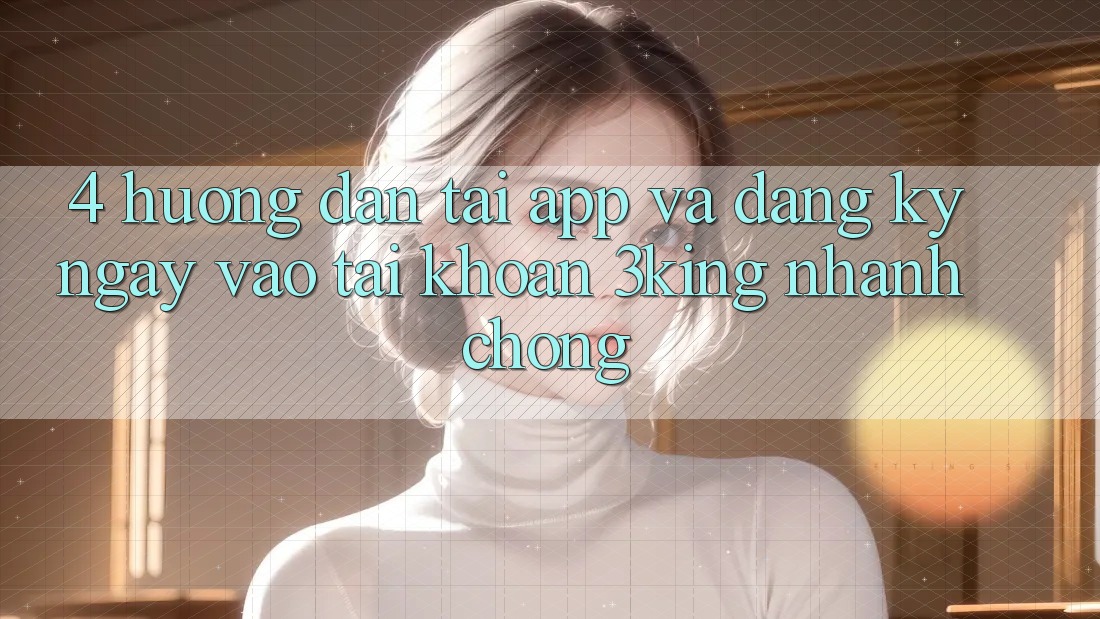 4. Hướng Dẫn Tải App Và Đăng ký ngay, Vào tài khoản 3king Nhanh Chóng