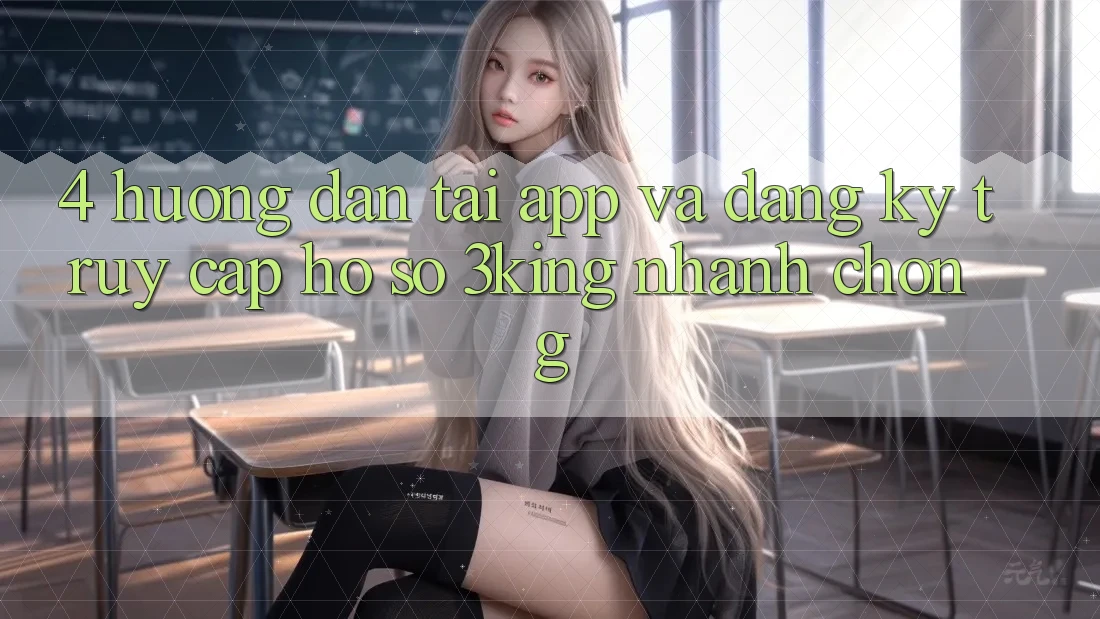 4. Hướng Dẫn Tải App Và Đăng Ký, Truy cập hồ sơ 3king Nhanh Chóng 4. Hướng Dẫn Tải App Và Đăng Ký, Truy cập hồ sơ 3king Nhanh Chóng
