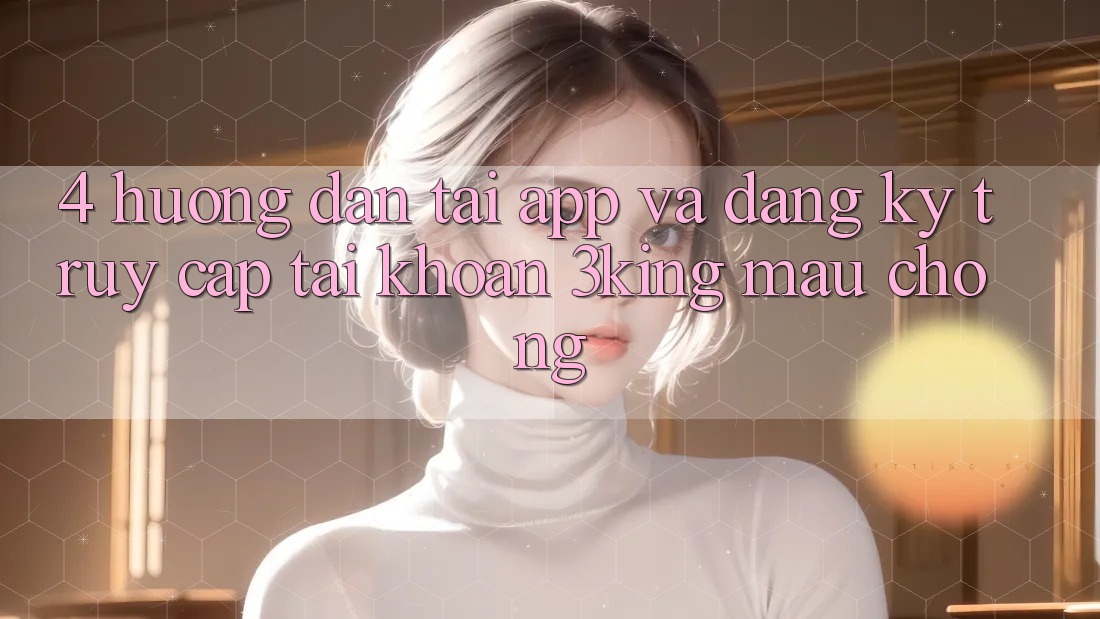 4. Hướng Dẫn Tải App Và Đăng Ký, Truy cập tài khoản 3king Mau Chóng 4. Hướng Dẫn Tải App Và Đăng Ký, Truy cập tài khoản 3king Mau Chóng