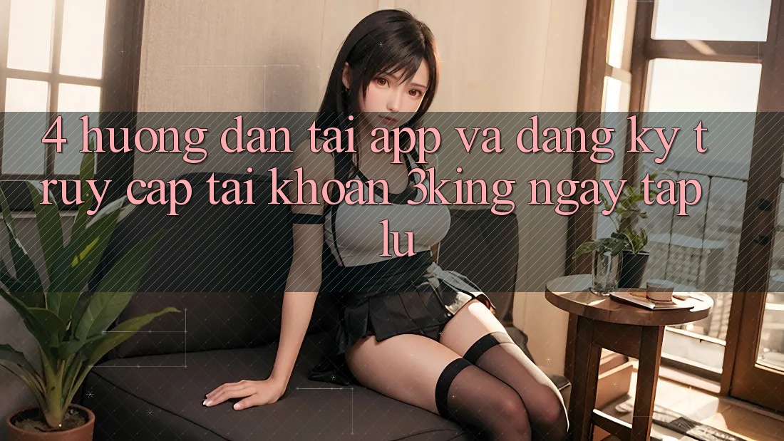 4. Hướng Dẫn Tải App Và Đăng Ký, Truy cập tài khoản 3king Ngay tắp lự 4. Hướng Dẫn Tải App Và Đăng Ký, Truy cập tài khoản 3king Ngay tắp lự