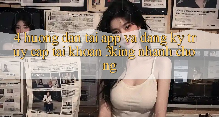 4. Hướng Dẫn Tải App Và Đăng Ký, Truy cập tài khoản 3king Nhanh Chóng 4. Hướng Dẫn Tải App Và Đăng Ký, Truy cập tài khoản 3king Nhanh Chóng