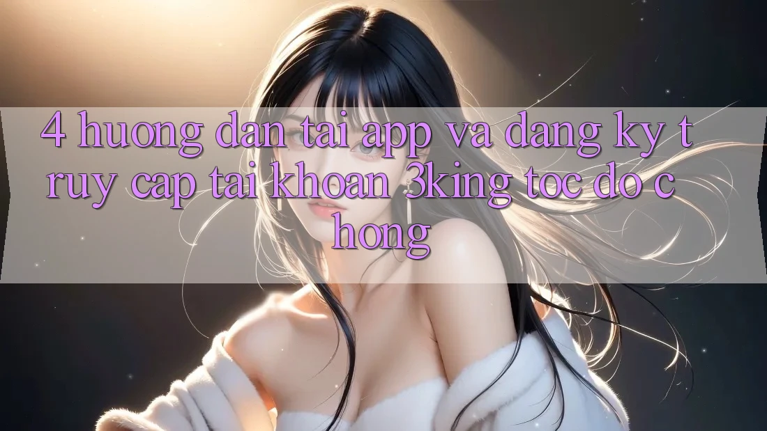 4. Hướng Dẫn Tải App Và Đăng Ký, Truy cập tài khoản 3king Tốc độ chóng
