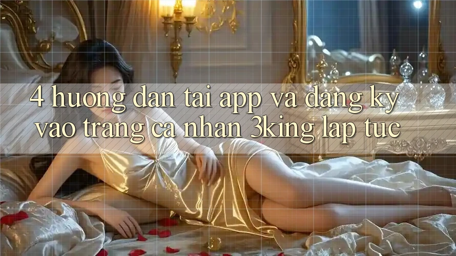 4. Hướng Dẫn Tải App Và Đăng Ký, Vào trang cá nhân 3king Lập tức 4. Hướng Dẫn Tải App Và Đăng Ký, Vào trang cá nhân 3king Lập tức