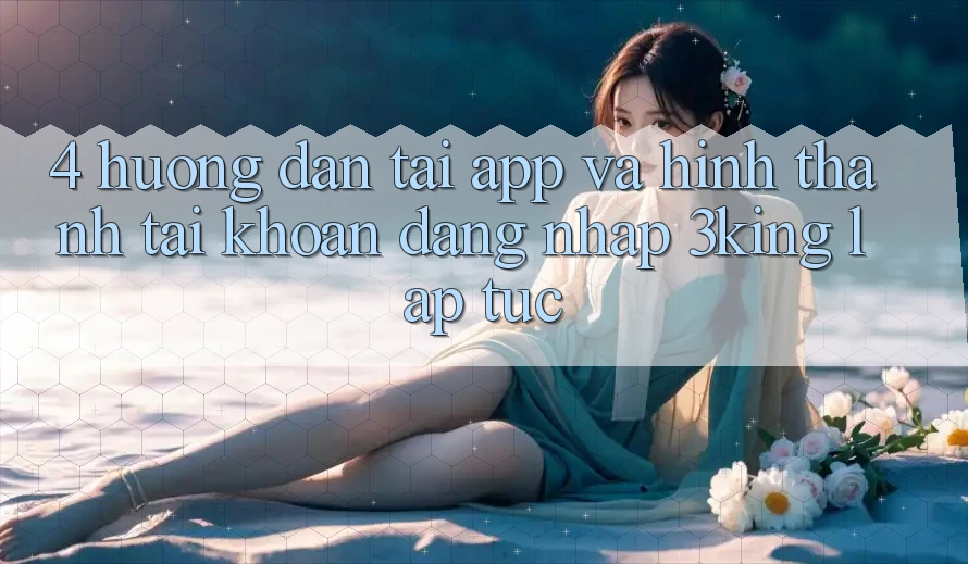 4. Hướng Dẫn Tải App Và Hình thành tài khoản, Đăng nhập 3king Lập tức 4. Hướng Dẫn Tải App Và Hình thành tài khoản, Đăng nhập 3king Lập tức