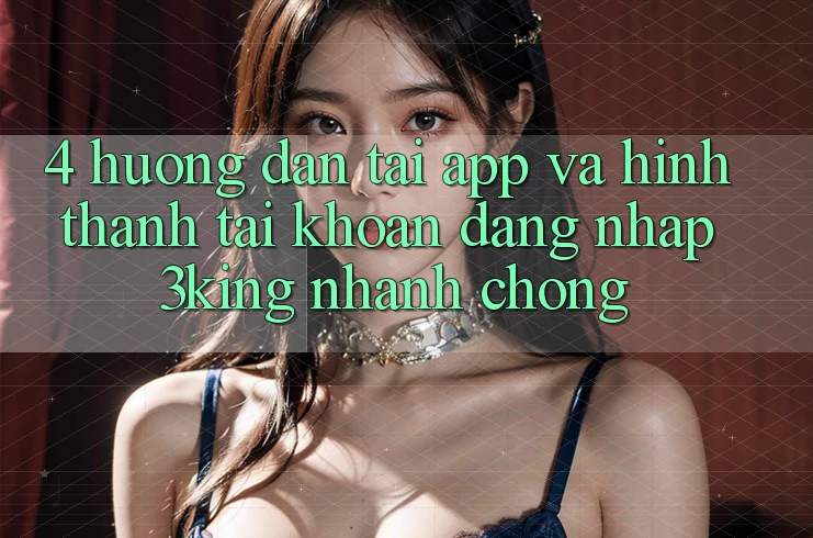4. Hướng Dẫn Tải App Và Hình thành tài khoản, Đăng Nhập 3king Nhanh Chóng