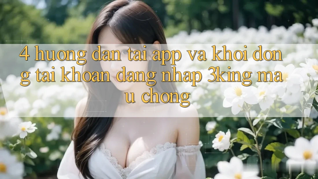 4. Hướng Dẫn Tải App Và Khởi động tài khoản, Đăng Nhập 3king Mau Chóng 4. Hướng Dẫn Tải App Và Khởi động tài khoản, Đăng Nhập 3king Mau Chóng