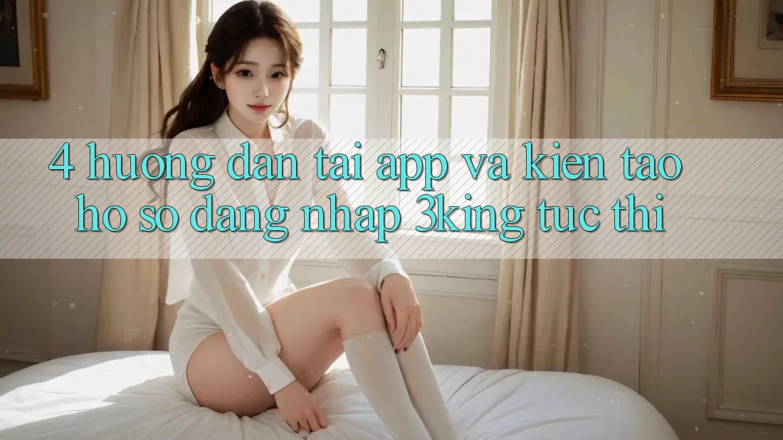 4. Hướng Dẫn Tải App Và Kiến tạo hồ sơ, Đăng Nhập 3king Tức thì 4. Hướng Dẫn Tải App Và Kiến tạo hồ sơ, Đăng Nhập 3king Tức thì