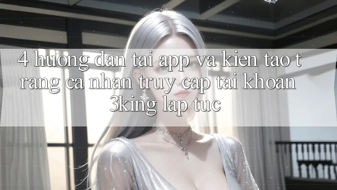 4. Hướng Dẫn Tải App Và Kiến tạo trang cá nhân, Truy cập tài khoản 3king Lập tức 4. Hướng Dẫn Tải App Và Kiến tạo trang cá nhân, Truy cập tài khoản 3king Lập tức