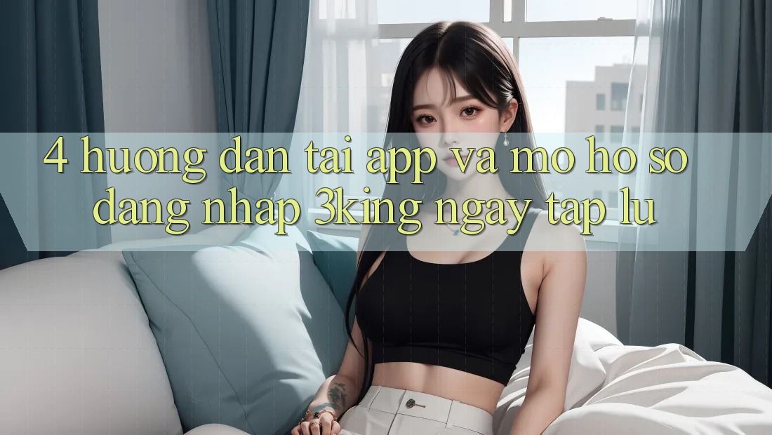 4. Hướng Dẫn Tải App Và Mở hồ sơ, Đăng Nhập 3king Ngay tắp lự 4. Hướng Dẫn Tải App Và Mở hồ sơ, Đăng Nhập 3king Ngay tắp lự