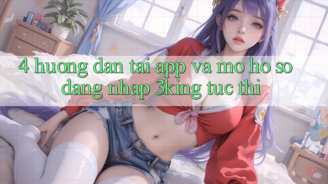 4. Hướng Dẫn Tải App Và Mở hồ sơ, Đăng Nhập 3king Tức thì 4. Hướng Dẫn Tải App Và Mở hồ sơ, Đăng Nhập 3king Tức thì