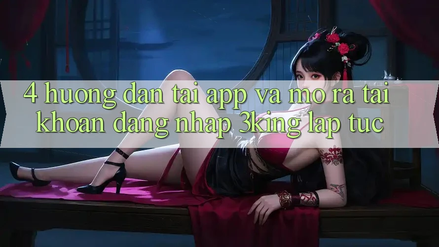 4. Hướng Dẫn Tải App Và Mở ra tài khoản, Đăng Nhập 3king Lập tức 4. Hướng Dẫn Tải App Và Mở ra tài khoản, Đăng Nhập 3king Lập tức