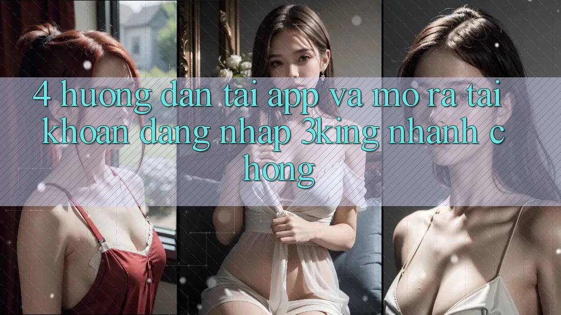 4. Hướng Dẫn Tải App Và Mở ra tài khoản, Đăng Nhập 3king Nhanh Chóng 4. Hướng Dẫn Tải App Và Mở ra tài khoản, Đăng Nhập 3king Nhanh Chóng