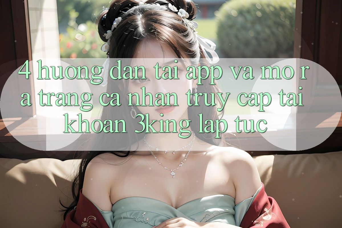 4. Hướng Dẫn Tải App Và Mở ra trang cá nhân, Truy cập tài khoản 3king Lập tức 4. Hướng Dẫn Tải App Và Mở ra trang cá nhân, Truy cập tài khoản 3king Lập tức