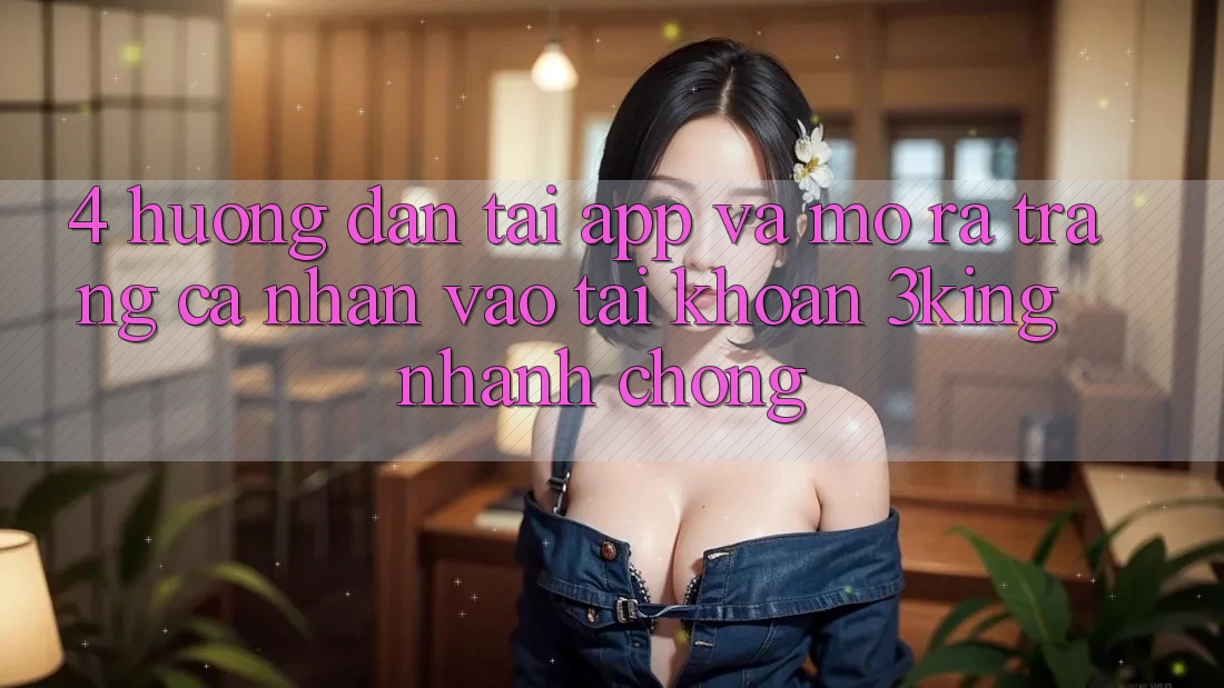 4. Hướng dẫn Tải App Và Mở ra trang cá nhân, Vào tài khoản 3king Nhanh Chóng 4. Hướng dẫn Tải App Và Mở ra trang cá nhân, Vào tài khoản 3king Nhanh Chóng