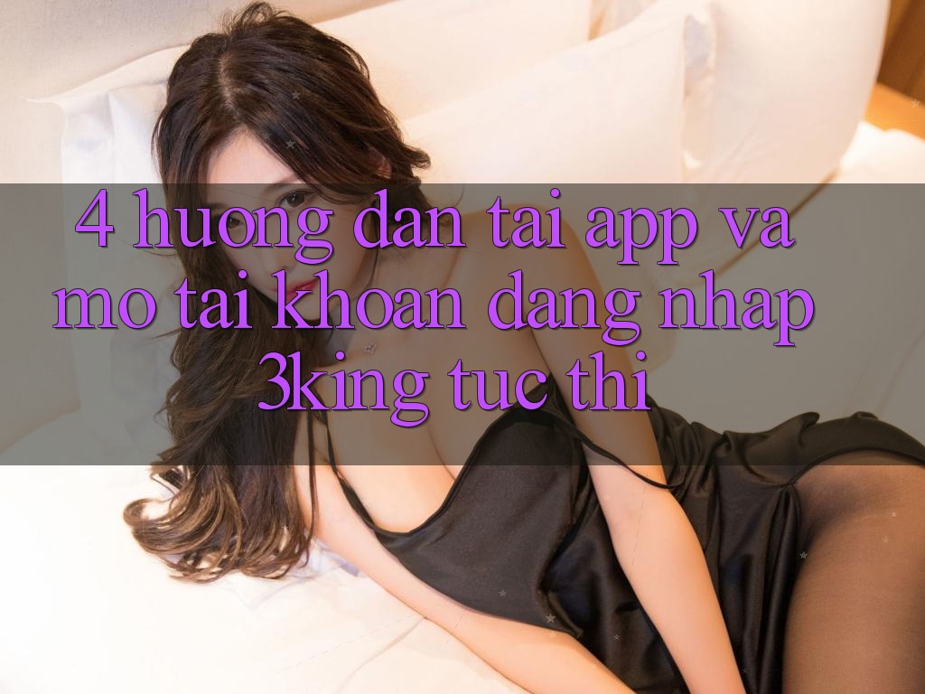 4. Hướng Dẫn Tải App Và Mở tài khoản, Đăng nhập 3king Tức thì 4. Hướng Dẫn Tải App Và Mở tài khoản, Đăng nhập 3king Tức thì