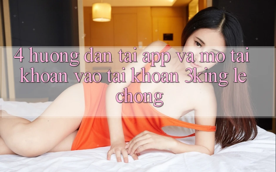 4. Hướng Dẫn Tải App Và Mở tài khoản, Vào tài khoản 3king Lẹ Chóng 4. Hướng Dẫn Tải App Và Mở tài khoản, Vào tài khoản 3king Lẹ Chóng