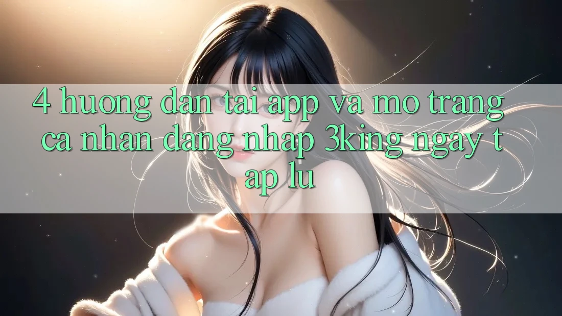 4. Hướng Dẫn Tải App Và Mở trang cá nhân, Đăng Nhập 3king Ngay tắp lự