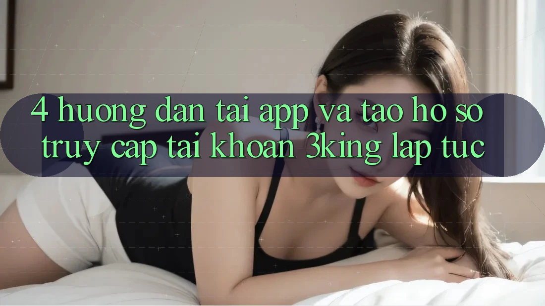 4. Hướng Dẫn Tải App Và Tạo hồ sơ, Truy cập tài khoản 3king Lập tức 4. Hướng Dẫn Tải App Và Tạo hồ sơ, Truy cập tài khoản 3king Lập tức