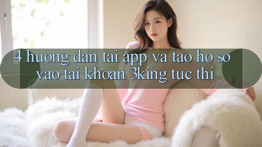 4. Hướng Dẫn Tải App Và Tạo hồ sơ, Vào tài khoản 3king Tức thì 4. Hướng Dẫn Tải App Và Tạo hồ sơ, Vào tài khoản 3king Tức thì