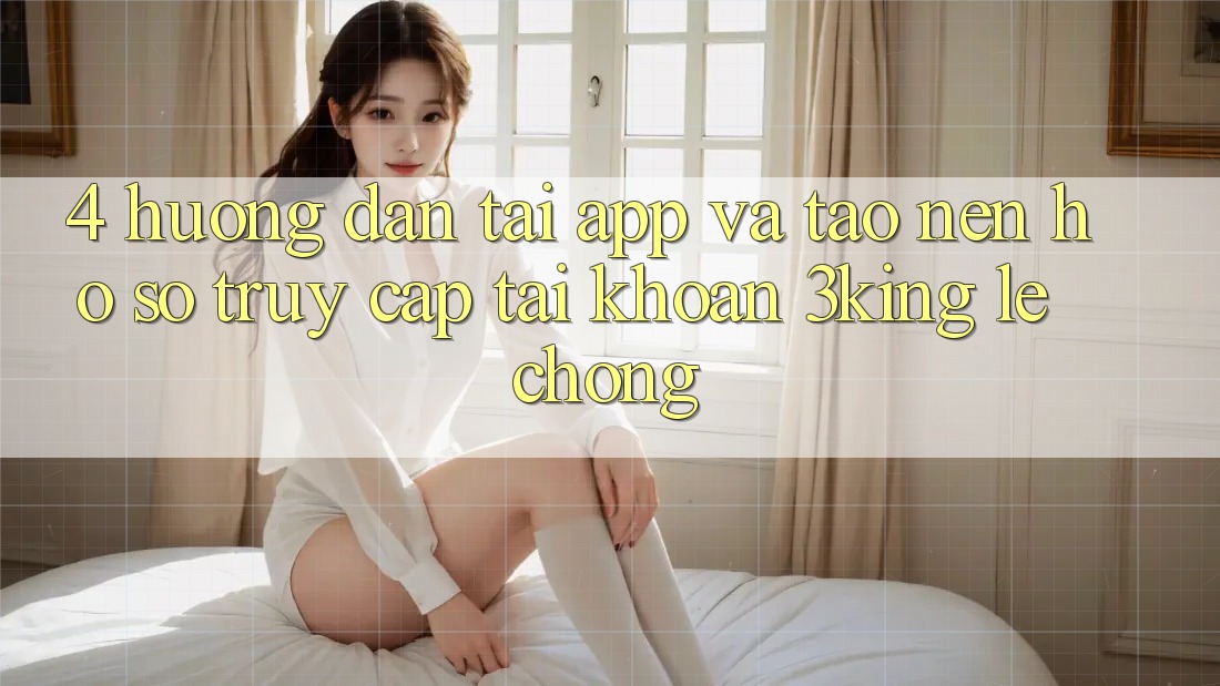 4. Hướng dẫn Tải App Và Tạo nên hồ sơ, Truy cập tài khoản 3king Lẹ Chóng