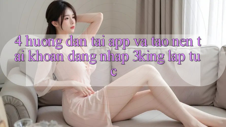 4. Hướng Dẫn Tải App Và Tạo nên tài khoản, Đăng Nhập 3king Lập tức 4. Hướng Dẫn Tải App Và Tạo nên tài khoản, Đăng Nhập 3king Lập tức