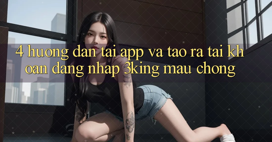 4. Hướng Dẫn Tải App Và Tạo ra tài khoản, Đăng Nhập 3king Mau Chóng 4. Hướng Dẫn Tải App Và Tạo ra tài khoản, Đăng Nhập 3king Mau Chóng