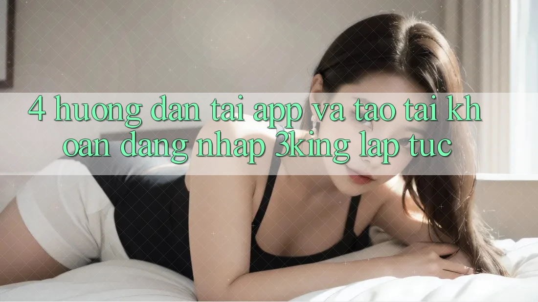 4. Hướng Dẫn Tải App Và Tạo tài khoản, Đăng Nhập 3king Lập tức 4. Hướng Dẫn Tải App Và Tạo tài khoản, Đăng Nhập 3king Lập tức
