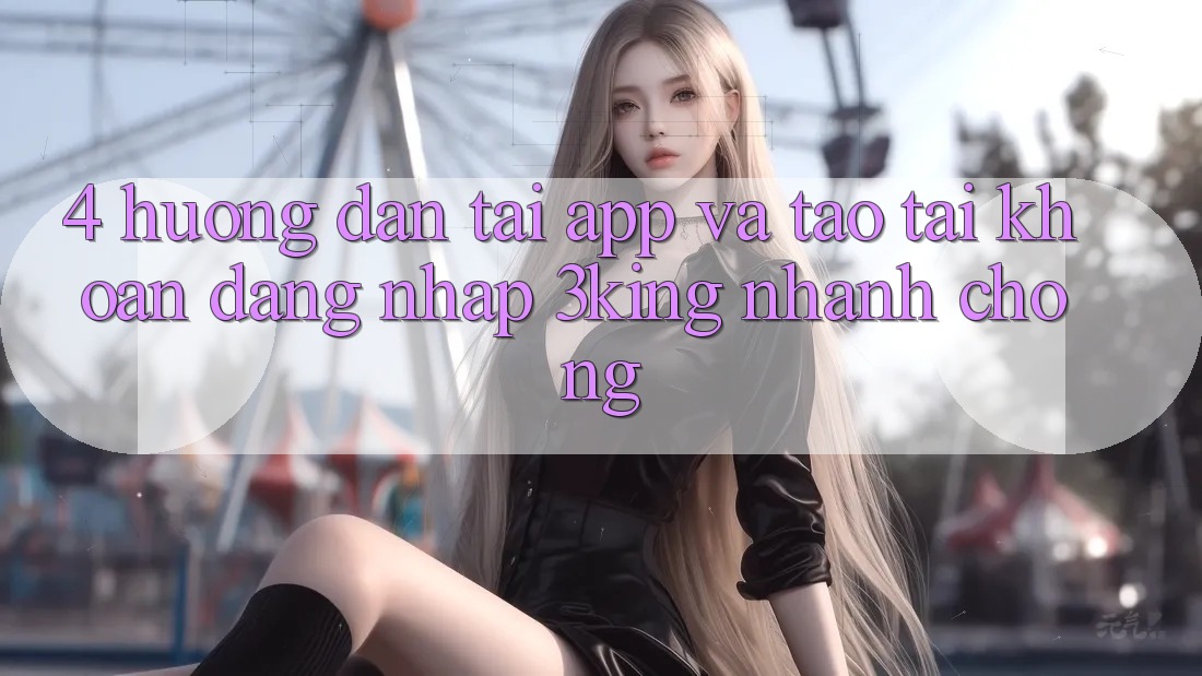 4. Hướng Dẫn Tải App Và Tạo tài khoản, Đăng Nhập 3king Nhanh Chóng 4. Hướng Dẫn Tải App Và Tạo tài khoản, Đăng Nhập 3king Nhanh Chóng