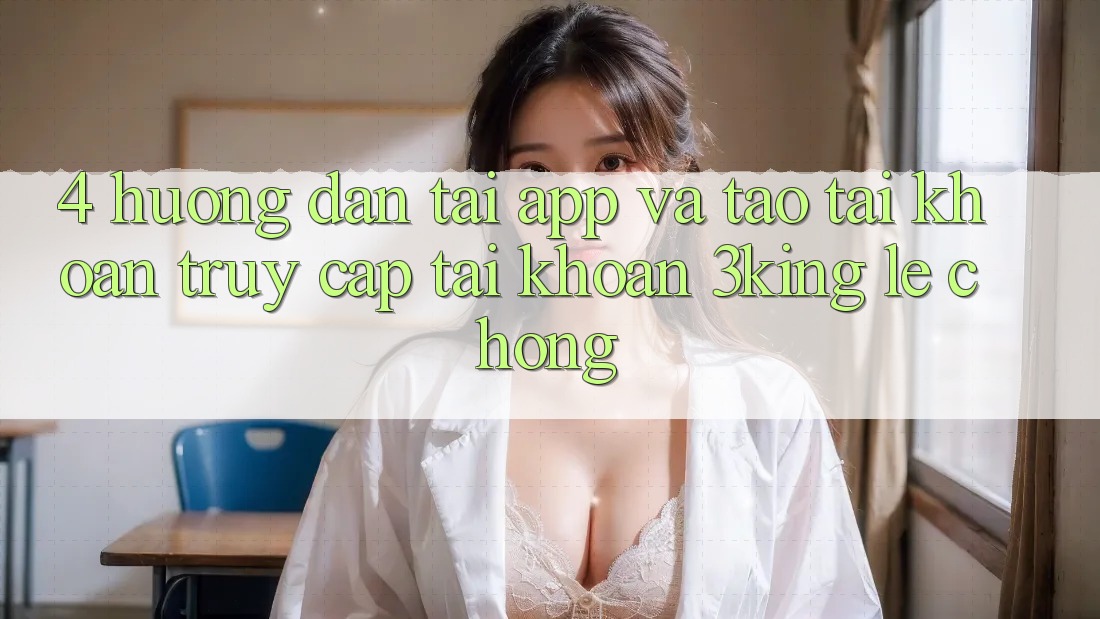 4. Hướng Dẫn Tải App Và Tạo tài khoản, Truy cập tài khoản 3king Lẹ Chóng 4. Hướng Dẫn Tải App Và Tạo tài khoản, Truy cập tài khoản 3king Lẹ Chóng