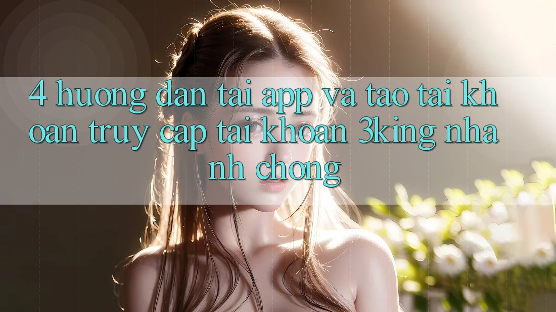 4. Hướng Dẫn Tải App Và Tạo tài khoản, Truy cập tài khoản 3king Nhanh Chóng 4. Hướng Dẫn Tải App Và Tạo tài khoản, Truy cập tài khoản 3king Nhanh Chóng