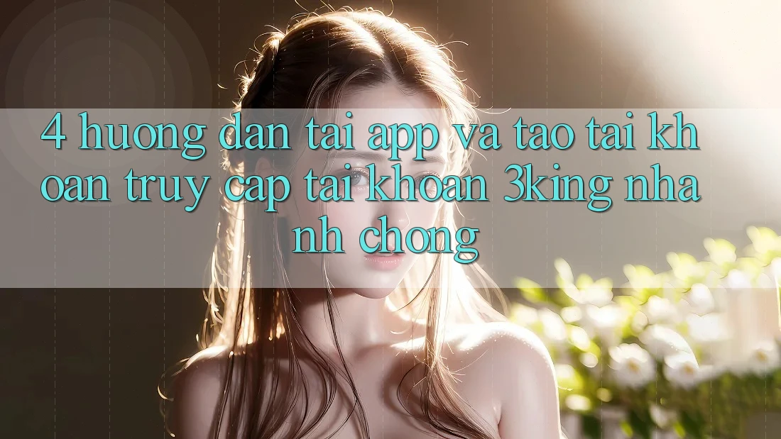 4. Hướng Dẫn Tải App Và Tạo tài khoản, Truy cập tài khoản 3king Nhanh Chóng