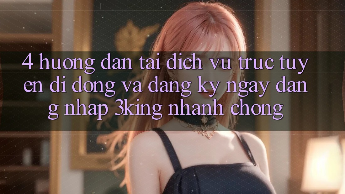 4. Hướng dẫn Tải Dịch vụ trực tuyến di động Và Đăng ký ngay, Đăng Nhập 3king Nhanh chóng