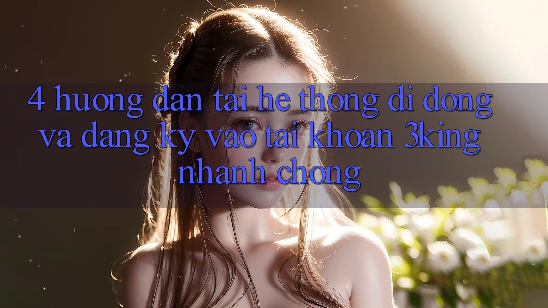 4. Hướng Dẫn Tải Hệ thống di động Và Đăng Ký, Vào tài khoản 3king Nhanh chóng 4. Hướng Dẫn Tải Hệ thống di động Và Đăng Ký, Vào tài khoản 3king Nhanh chóng