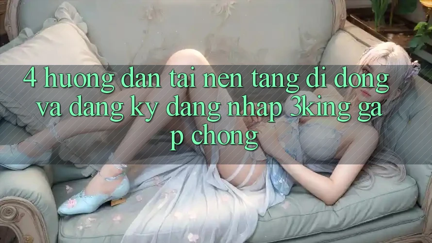 4. Hướng Dẫn Tải Nền tảng di động Và Đăng Ký, Đăng Nhập 3king Gấp Chóng