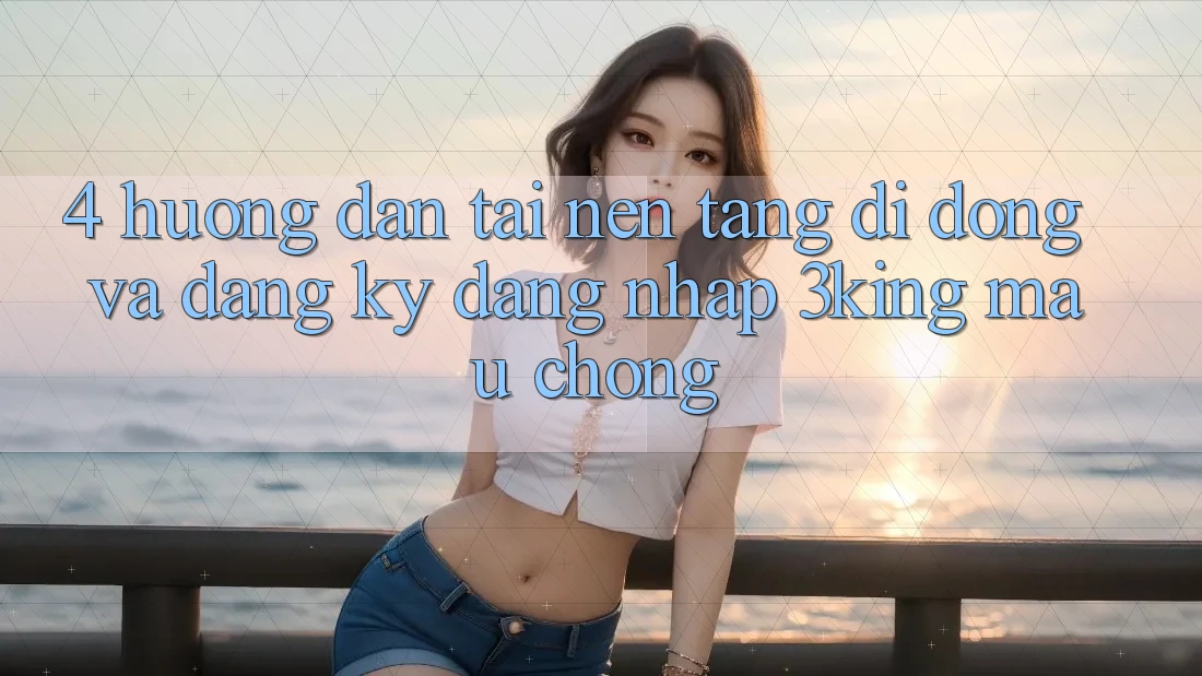 4. Hướng Dẫn Tải Nền tảng di động Và Đăng Ký, Đăng Nhập 3king Mau Chóng