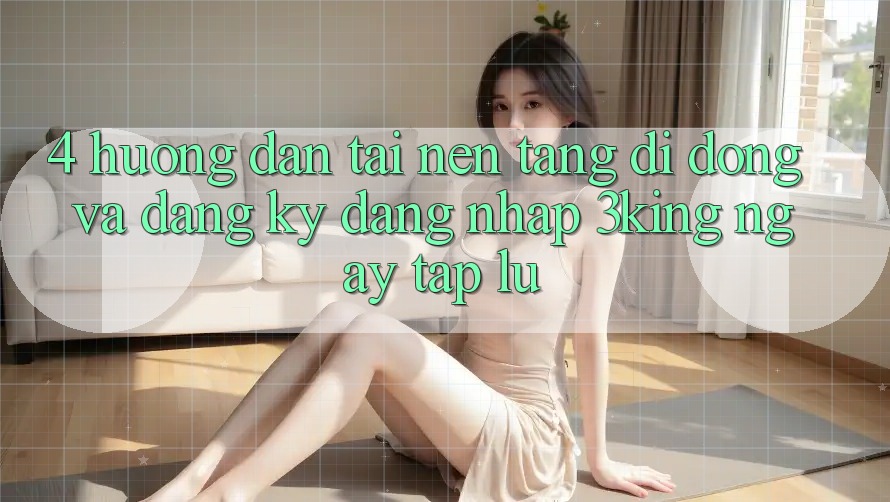 4. Hướng Dẫn Tải Nền tảng di động Và Đăng Ký, Đăng Nhập 3king Ngay tắp lự 4. Hướng Dẫn Tải Nền tảng di động Và Đăng Ký, Đăng Nhập 3king Ngay tắp lự