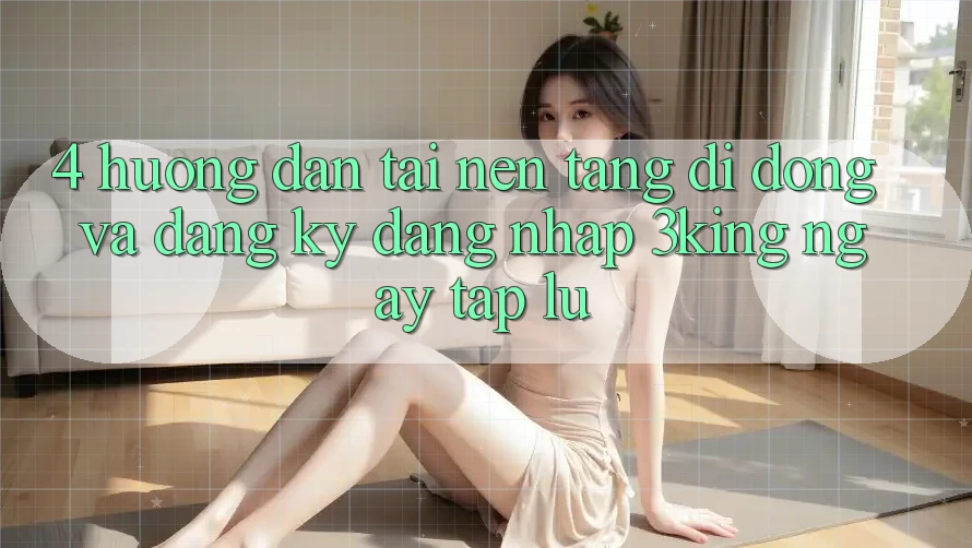 4. Hướng Dẫn Tải Nền tảng di động Và Đăng Ký, Đăng Nhập 3king Ngay tắp lự 4. Hướng Dẫn Tải Nền tảng di động Và Đăng Ký, Đăng Nhập 3king Ngay tắp lự