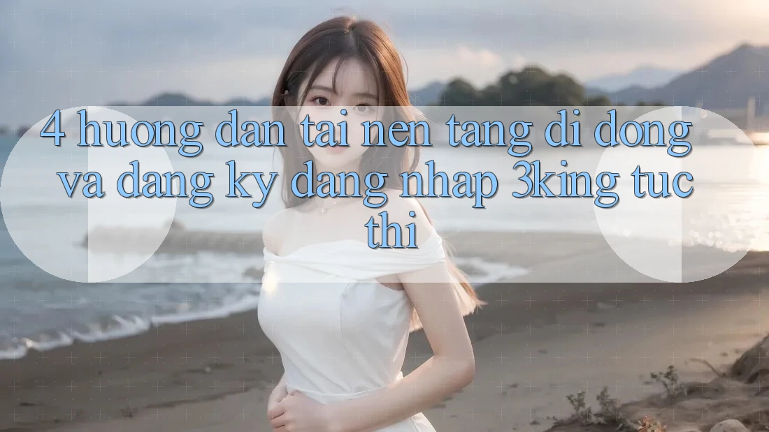 4. Hướng dẫn Tải Nền tảng di động Và Đăng Ký, Đăng Nhập 3king Tức thì 4. Hướng dẫn Tải Nền tảng di động Và Đăng Ký, Đăng Nhập 3king Tức thì