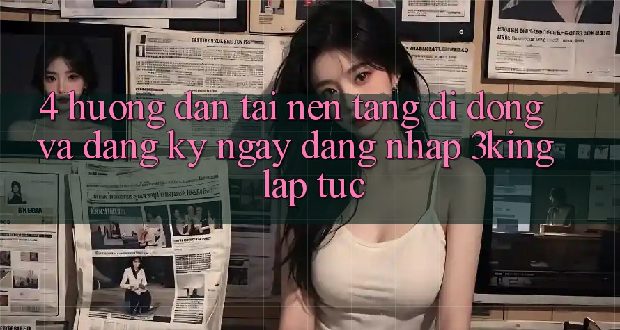 4. Hướng Dẫn Tải Nền tảng di động Và Đăng ký ngay, Đăng Nhập 3king Lập tức
