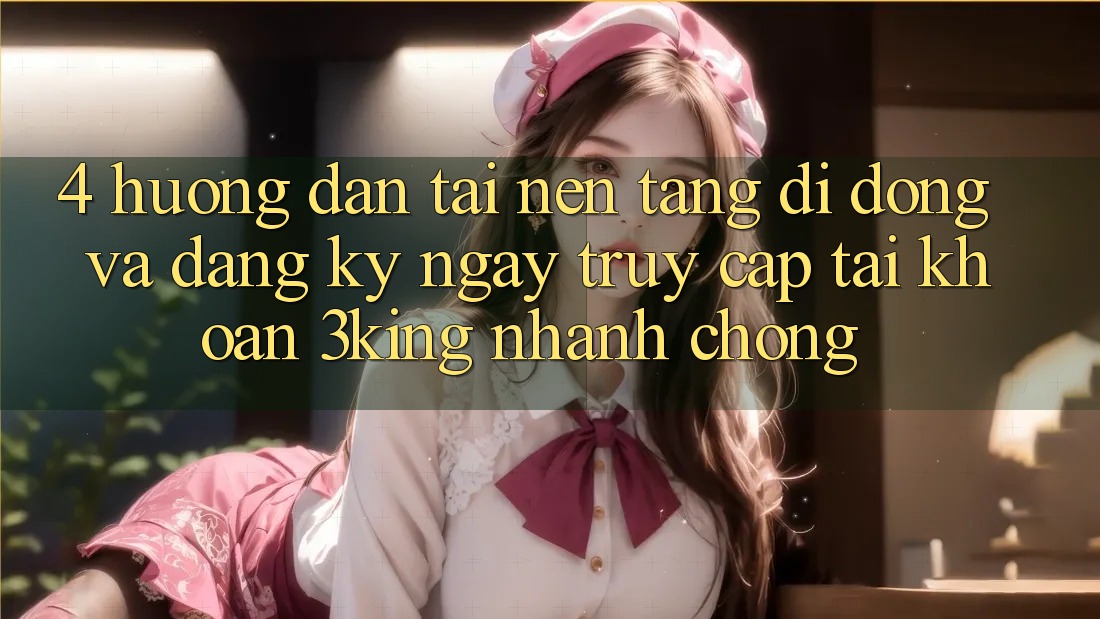 4. Hướng Dẫn Tải Nền tảng di động Và Đăng ký ngay, Truy cập tài khoản 3king Nhanh Chóng 4. Hướng Dẫn Tải Nền tảng di động Và Đăng ký ngay, Truy cập tài khoản 3king Nhanh Chóng